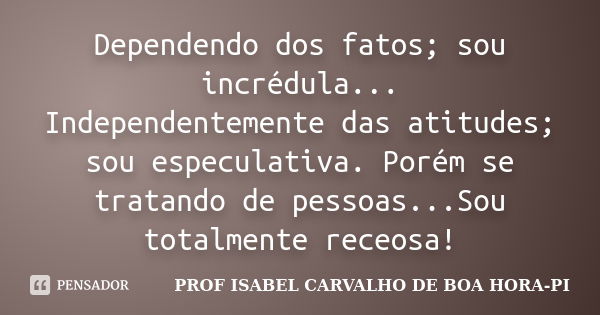 Dependendo dos fatos; sou incrédula... Independentemente das atitudes; sou especulativa. Porém se tratando de pessoas...Sou totalmente receosa!... Frase de PROF ISABEL CARVALHO DE BOA HORA-PI.