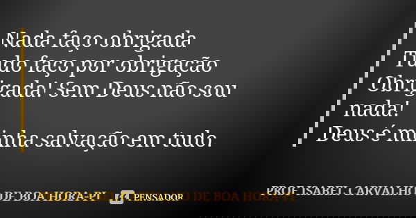 Nada faço obrigada Tudo faço por obrigação Obrigada! Sem Deus não sou nada! Deus é minha salvação em tudo.... Frase de PROF ISABEL CARVALHO DE BOA HORA-PI.