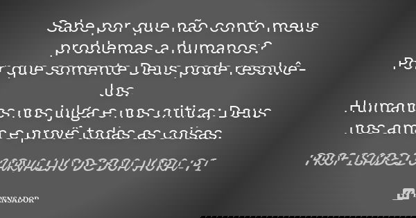 Sabe por que não conto meus problemas a humanos? Por que somente Deus pode resolvê-los. Humanos nos julga e nos critica; Deus nos ama e provê todas as coisas.... Frase de PROF ISABEL CARVALHO DE BOA HORA-PI.