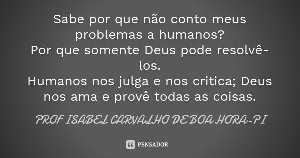 Sabe por que não conto meus problemas a humanos? Por que somente Deus pode resolvê-los. Humanos nos julga e nos critica; Deus nos ama e provê todas as coisas.... Frase de PROF ISABEL CARVALHO DE BOA HORA-PI.