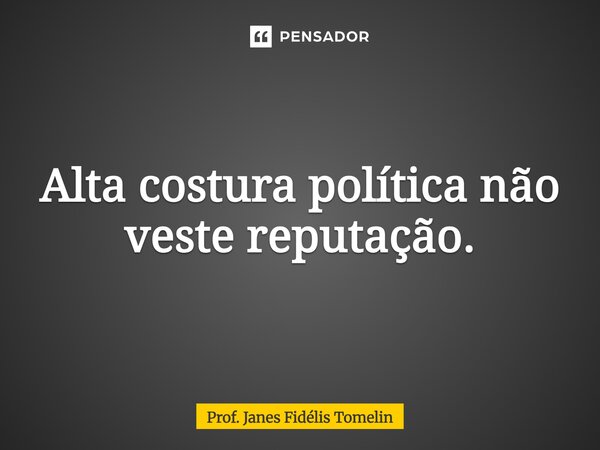 ⁠Alta costura política não veste reputação.... Frase de Prof. Janes Fidélis Tomelin.