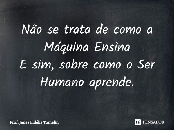 ⁠Não se trata de como a Máquina Ensina
E sim, sobre como o Ser Humano aprende.... Frase de Prof. Janes Fidélis Tomelin.