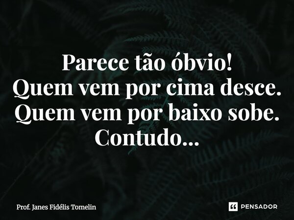 Parece tão óbvio! ⁠Quem vem por cima desce. Quem vem por baixo sobe. Contudo...... Frase de Prof. Janes Fidélis Tomelin.