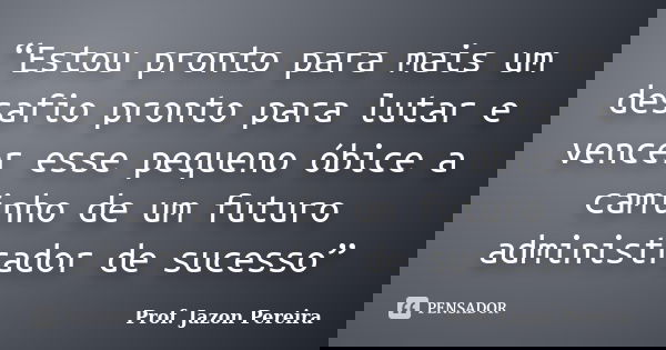 “Estou pronto para mais um desafio pronto para lutar e vencer esse pequeno óbice a caminho de um futuro administrador de sucesso”... Frase de Prof. Jazon Pereira.