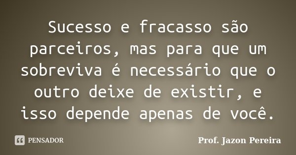 Sucesso e fracasso são parceiros, mas para que um sobreviva é necessário que o outro deixe de existir, e isso depende apenas de você.... Frase de Prof. Jazon Pereira.
