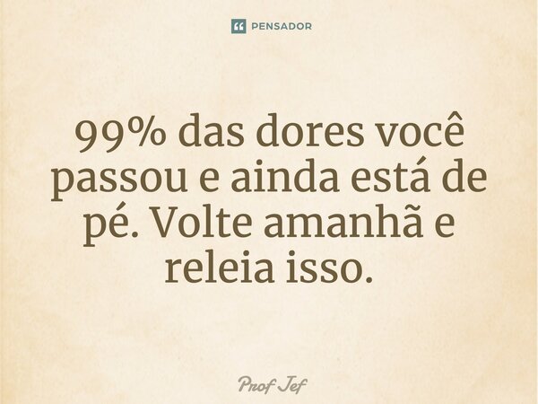 ⁠99% das dores você passou e ainda está de pé. Volte amanhã e releia isso.... Frase de Prof Jéf.