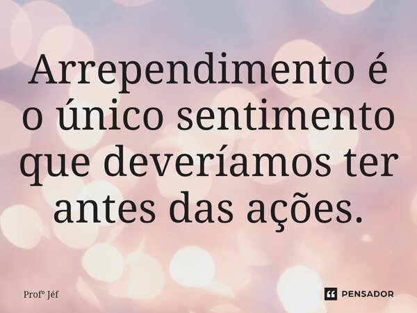 ⁠Arrependimento é o único sentimento que deveríamos ter antes das ações.... Frase de Prof Jéf.