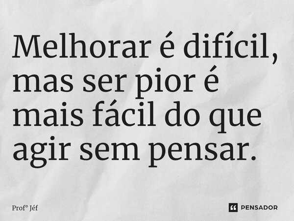 ⁠⁠Melhorar é difícil, mas ser pior é mais fácil do que agir sem pensar.... Frase de Prof Jéf.