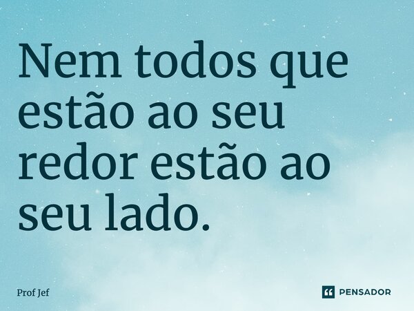 ⁠Nem todos que estão ao seu redor estão ao seu lado.... Frase de Prof Jéf.