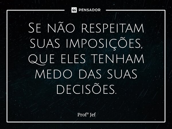 ⁠Se não respeitam suas imposições, que eles tenham medo das suas decisões.... Frase de Prof Jef.