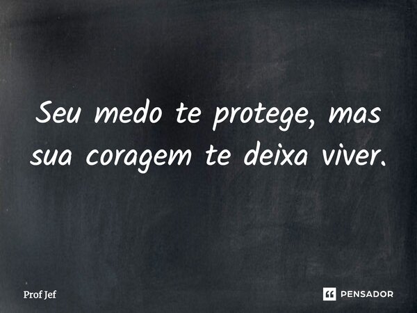 Seu medo te protege, mas sua coragem te deixa viver.... Frase de Prof Jéf.