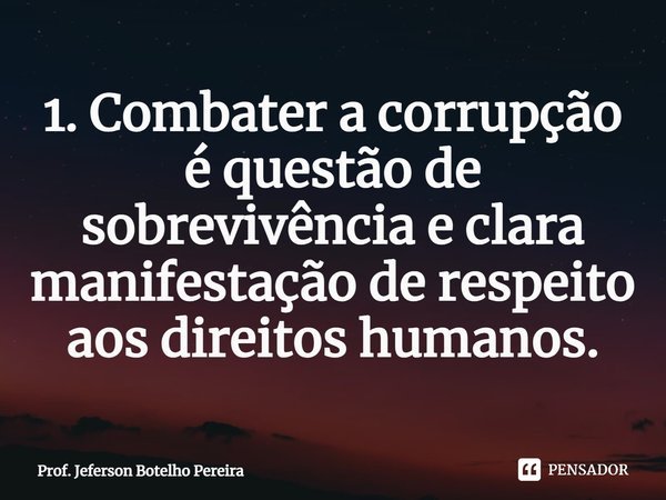 ⁠1. Combater a corrupção é questão de sobrevivência e clara manifestação de respeito aos direitos humanos.... Frase de Prof. Jeferson Botelho Pereira.