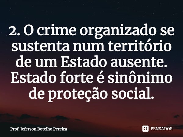 ⁠2. O crime organizado se sustenta num território de um Estado ausente. Estado forte é sinônimo de proteção social.... Frase de Prof. Jeferson Botelho Pereira.