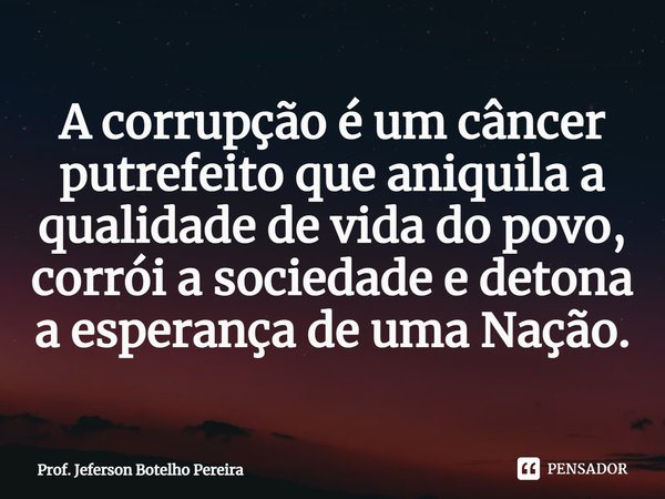 ⁠A corrupção é um câncer putrefeito que aniquila a qualidade de vida do povo, corrói a sociedade e detona a esperança de uma Nação.... Frase de Prof. Jeferson Botelho Pereira.