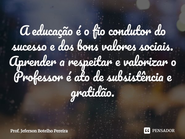 ⁠A educação é o fio condutor do sucesso e dos bons valores sociais. Aprender a respeitar e valorizar o Professor é ato de subsistência e gratidão.... Frase de Prof. Jeferson Botelho Pereira.