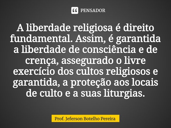 ⁠A liberdade religiosa é direito fundamental. Assim, é garantida a liberdade de consciência e de crença, assegurado o livre exercício dos cultos religiosos e ga... Frase de Prof. Jeferson Botelho Pereira.