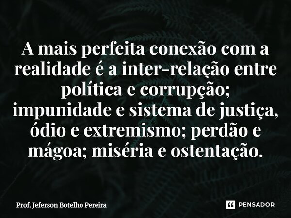 ⁠A mais perfeita conexão com a realidade é a inter-relação entre política e corrupção; impunidade e sistema de justiça, ódio e extremismo; perdão e mágoa; misér... Frase de Prof. Jeferson Botelho Pereira.