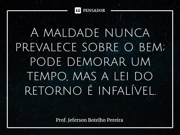 ⁠A maldade nunca prevalece sobre o bem; pode demorar um tempo, mas a lei do retorno é infalível.... Frase de Prof. Jeferson Botelho Pereira.