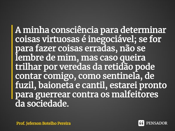 ⁠A minha consciência para determinar coisas virtuosas é inegociável; se for para fazer coisas erradas, não se lembre de mim, mas caso queira trilhar por veredas... Frase de Prof. Jeferson Botelho Pereira.