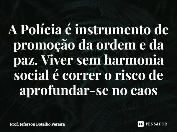⁠A Polícia é instrumento de promoção da ordem e da paz. Viver sem harmonia social é correr o risco de aprofundar-se no caos... Frase de Prof. Jeferson Botelho Pereira.