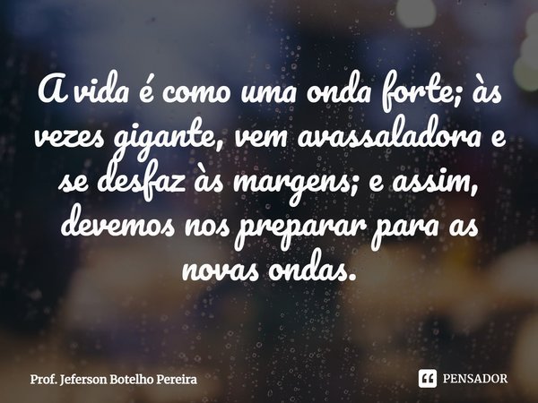 ⁠A vida é como uma onda forte; às vezes gigante, vem avassaladora e se desfaz às margens; e assim, devemos nos preparar para as novas ondas.... Frase de Prof. Jeferson Botelho Pereira.