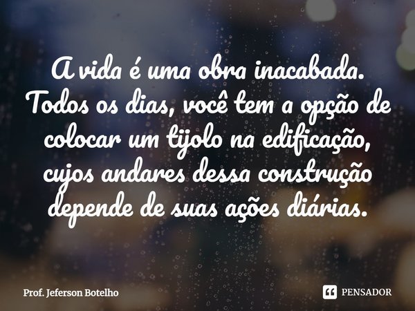 ⁠A vida é uma obra inacabada. Todos os dias, você tem a opção de colocar um tijolo na edificação, cujos andares dessa construção depende de suas ações diárias.... Frase de Prof. Jeferson Botelho.