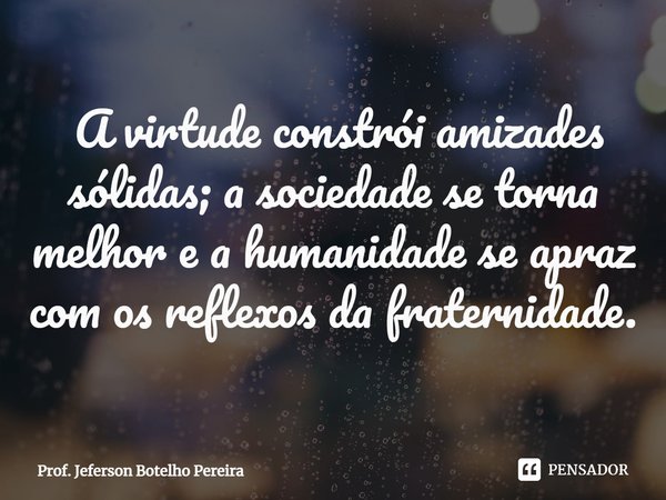 ⁠ A virtude constrói amizades sólidas; a sociedade se torna melhor e a humanidade se apraz com os reflexos da fraternidade.... Frase de Prof. Jeferson Botelho Pereira.