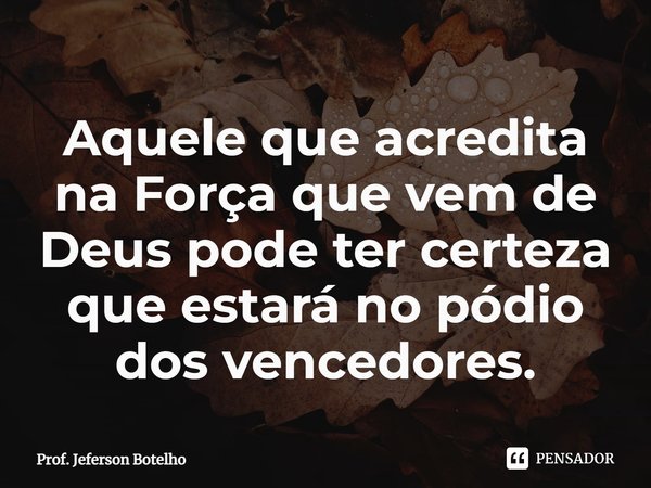 ⁠Aquele que acredita na Força que vem de Deus pode ter certeza que estará no pódio dos vencedores.... Frase de Prof. Jeferson Botelho.