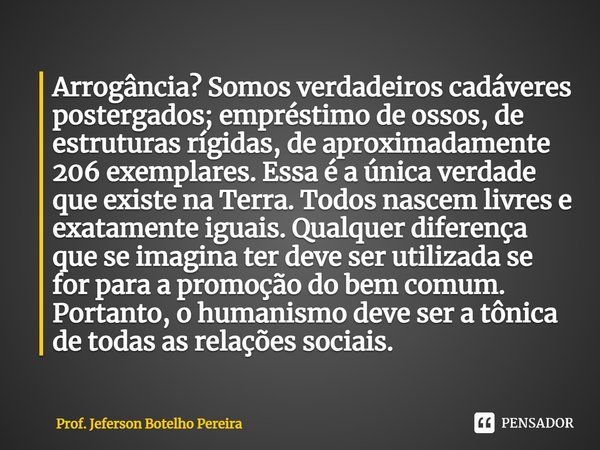 ⁠Arrogância? Somos verdadeiros cadáveres postergados; empréstimo de ossos, de estruturas rígidas, de aproximadamente 206 exemplares. Essa é a única verdade que ... Frase de Prof. Jeferson Botelho Pereira.