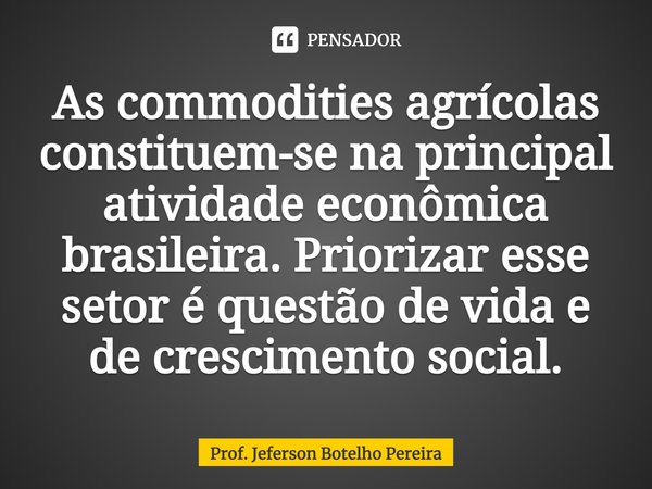 ⁠As commodities agrícolas constituem-se na principal atividade econômica brasileira. Priorizar esse setor é questão de vida e de crescimento social.... Frase de Prof. Jeferson Botelho Pereira.