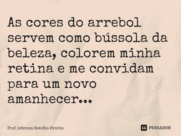 ⁠As cores do arrebol servem como bússola da beleza, colorem minha retina e me convidam para um novo amanhecer...... Frase de Prof. Jeferson Botelho Pereira.