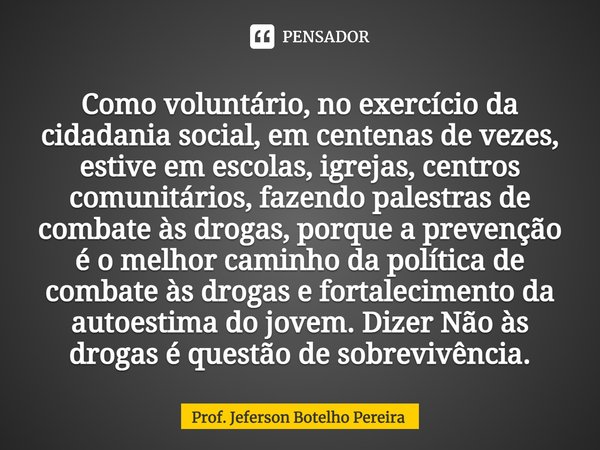 ⁠Como voluntário, no exercício da cidadania social, em centenas de vezes, estive em escolas, igrejas, centros comunitários, fazendo palestras de combate às drog... Frase de Prof. Jeferson Botelho Pereira.