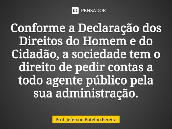 ⁠Conforme a Declaração dos Direitos do Homem e do Cidadão, a sociedade tem o direito de pedir contas a todo agente público pela sua administração.... Frase de Prof. Jeferson Botelho Pereira.