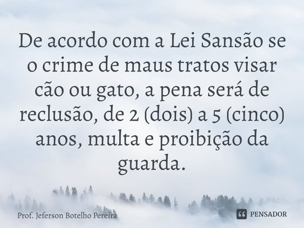 ⁠De acordo com a Lei Sansão se o crime de maus tratos visar cão ou gato, a pena será de reclusão, de 2 (dois) a 5 (cinco) anos, multa e proibição da guarda.... Frase de Prof. Jeferson Botelho Pereira.
