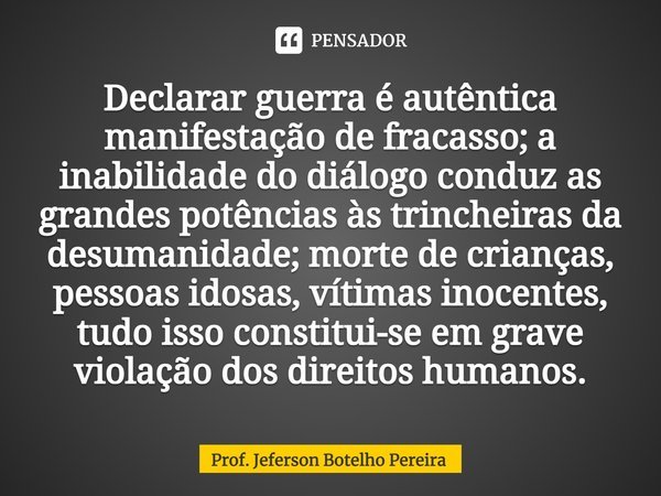 ⁠Declarar guerra é autêntica manifestação de fracasso; a inabilidade do diálogo conduz as grandes potências às trincheiras da desumanidade; morte de crianças, p... Frase de Prof. Jeferson Botelho Pereira.