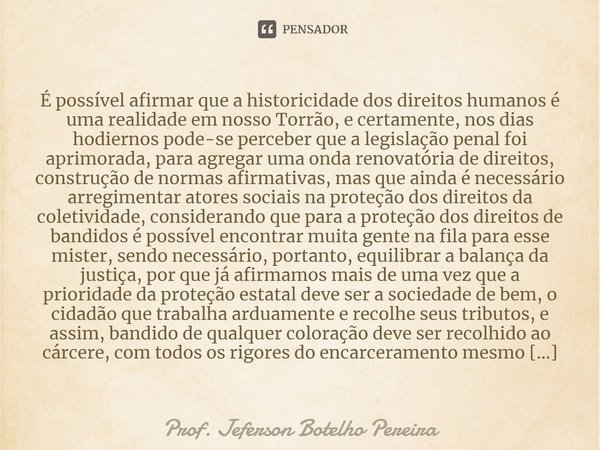 ⁠É possível afirmar que a historicidade dos direitos humanos é uma realidade em nosso Torrão, e certamente, nos dias hodiernos pode-se perceber que a legislação... Frase de Prof. Jeferson Botelho Pereira.
