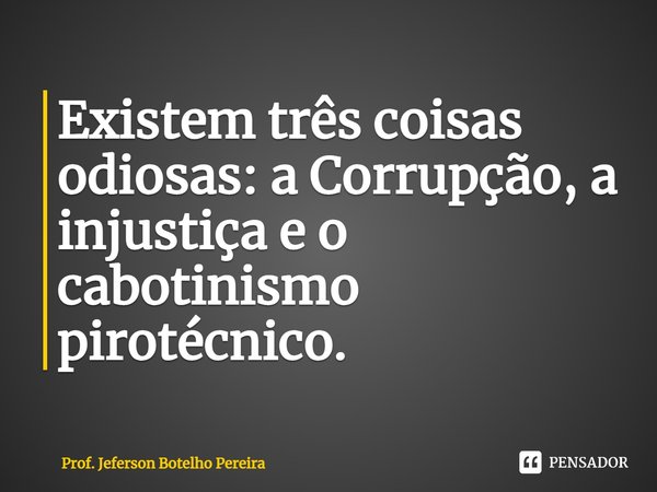 ⁠Existem três coisas odiosas: a Corrupção, a injustiça e o cabotinismo pirotécnico.... Frase de Prof. Jeferson Botelho Pereira.