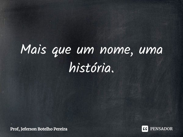 ⁠Mais que um nome, uma história.... Frase de Prof, Jeferson Botelho Pereira.
