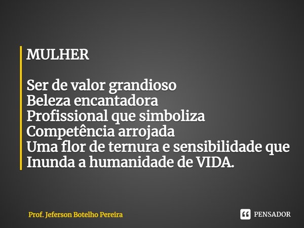 ⁠MULHER Ser de valor grandioso Beleza encantadora Profissional que simboliza Competência arrojada Uma flor de ternura e sensibilidade que Inunda a humanidade de... Frase de Prof. Jeferson Botelho Pereira.
