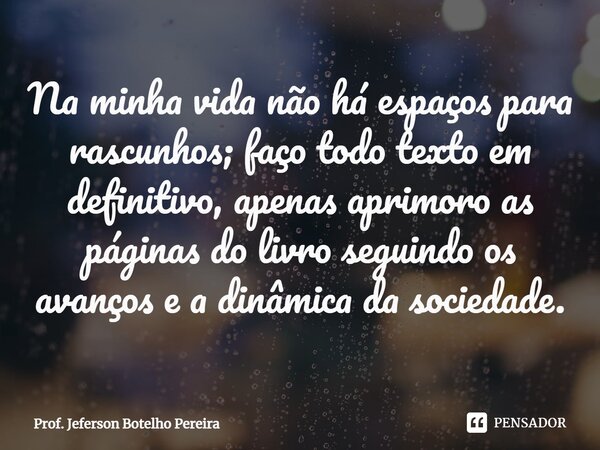 ⁠Na minha vida não há espaços para rascunhos; faço todo texto em definitivo, apenas aprimoro as páginas do livro seguindo os avanços e a dinâmica da sociedade.... Frase de Prof. Jeferson Botelho Pereira.