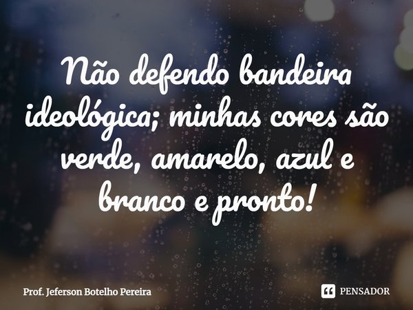 ⁠Não defendo bandeira ideológica; minhas cores são verde, amarelo, azul e branco e pronto!... Frase de Prof. Jeferson Botelho Pereira.