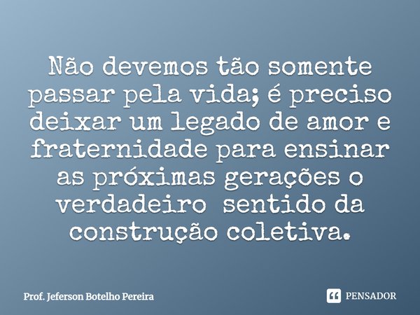 ⁠Não devemos tão somente passar pela vida; é preciso deixar um legado de amor e fraternidade para ensinar as próximas gerações o verdadeiro sentido da construçã... Frase de Prof. Jeferson Botelho Pereira.