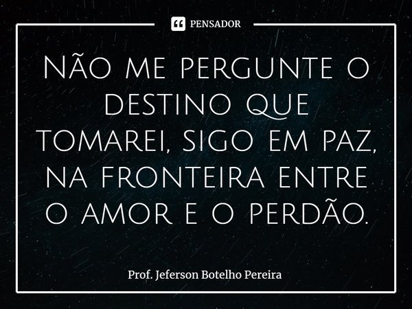 ⁠Não me pergunte o destino que tomarei, sigo em paz, na fronteira entre o amor e o perdão.... Frase de Prof. Jeferson Botelho Pereira.