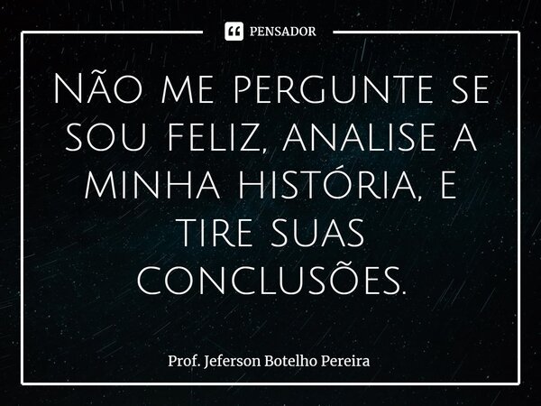 ⁠Não me pergunte se sou feliz, analise a minha história, e tire suas conclusões.... Frase de Prof. Jeferson Botelho Pereira.