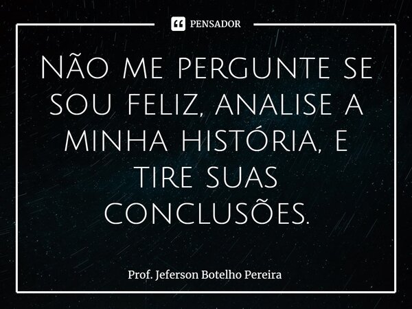 ⁠Não me pergunte se sou feliz, analise a minha história, e tire suas conclusões.... Frase de Prof. Jeferson Botelho Pereira.