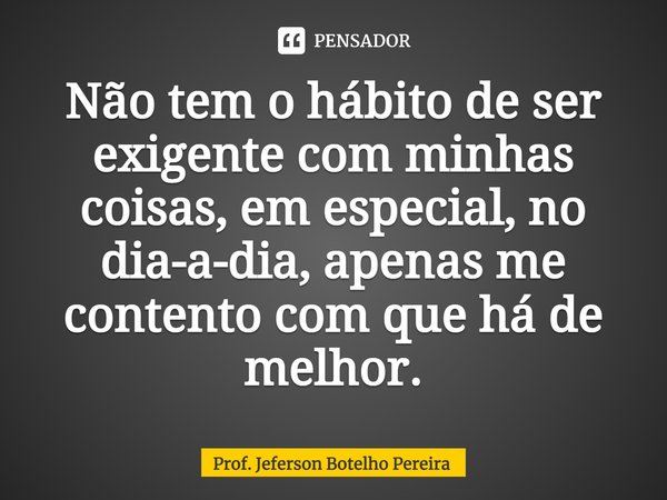 ⁠Não tem o hábito de ser exigente com minhas coisas, em especial, no dia-a-dia, apenas me contento com que há de melhor.... Frase de Prof. Jeferson Botelho Pereira.