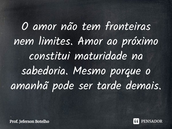 ⁠O amor não tem fronteiras nem limites. Amor ao próximo constitui maturidade na sabedoria. Mesmo porque o amanhã pode ser tarde demais.... Frase de Prof. Jeferson Botelho.