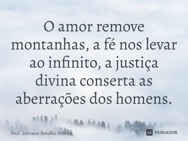 ⁠O amor remove montanhas, a fé nos levar ao infinito, a justiça divina conserta as aberrações dos homens.... Frase de Prof. Jeferson Botelho Pereira.