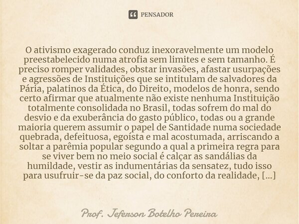 ⁠O ativismo exagerado conduz inexoravelmente um modelo preestabelecido numa atrofia sem limites e sem tamanho. É preciso romper validades, obstar invasões, afas... Frase de Prof. Jeferson Botelho Pereira.