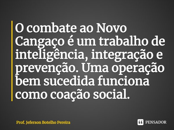 ⁠O combate ao Novo Cangaço é um trabalho de inteligência, integração e prevenção. Uma operação bem sucedida funciona como coação social.... Frase de Prof. Jeferson Botelho Pereira.
